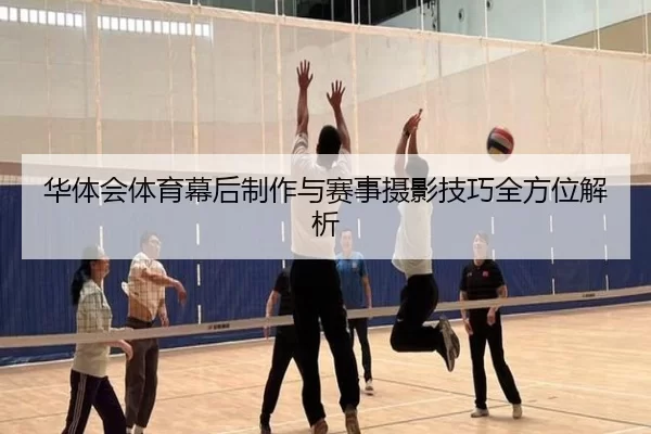 华体会体育幕后制作与赛事摄影技巧全方位解析