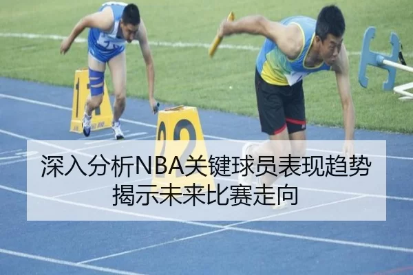 深入分析NBA关键球员表现趋势揭示未来比赛走向