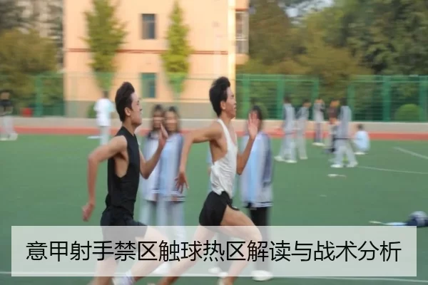 意甲射手禁区触球热区解读与战术分析