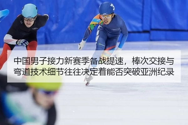中国男子接力新赛季备战提速，棒次交接与弯道技术细节往往决定着能否突破亚洲纪录